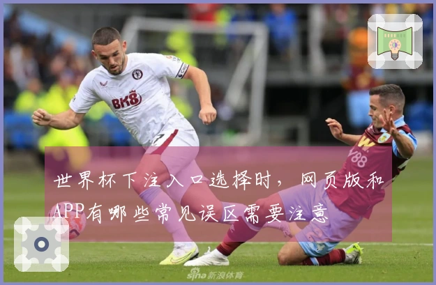 世界杯下注入口选择时，网页版和APP有哪些常见误区需要注意