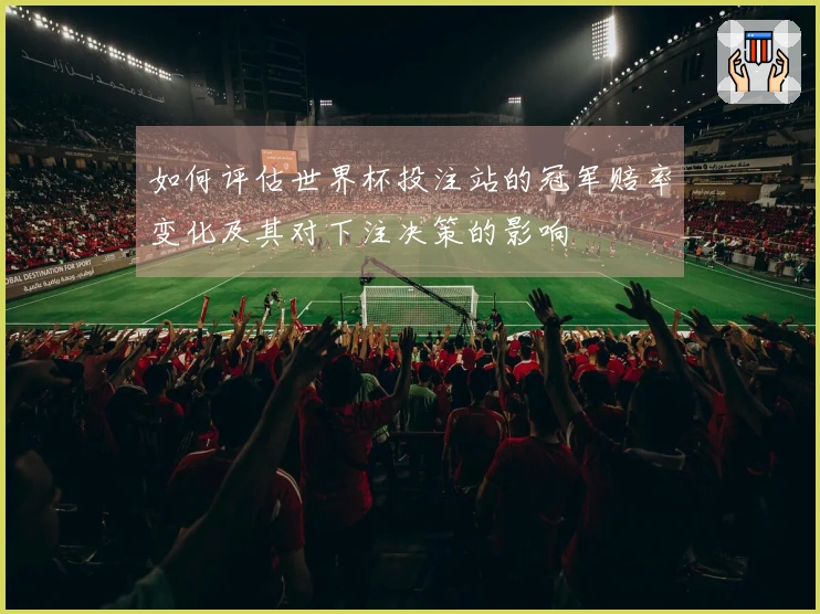 如何评估世界杯投注站的冠军赔率变化及其对下注决策的影响