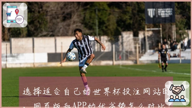 选择适合自己的世界杯投注网站时，网页版和APP的优劣势怎么对比？