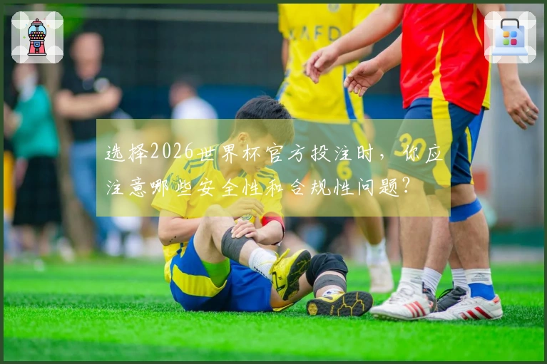 选择2026世界杯官方投注时，你应注意哪些安全性和合规性问题？