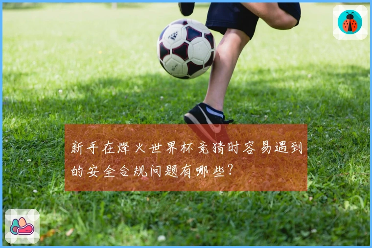 新手在烽火世界杯竞猜时容易遇到的安全合规问题有哪些？