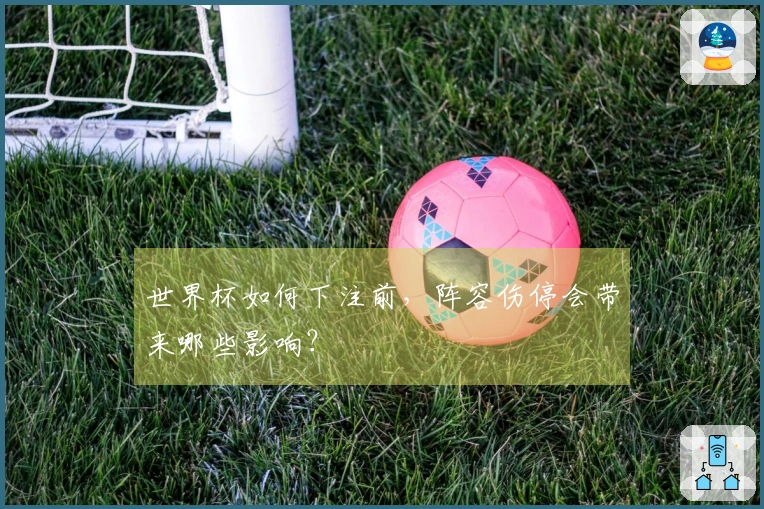 世界杯如何下注前，阵容伤停会带来哪些影响？