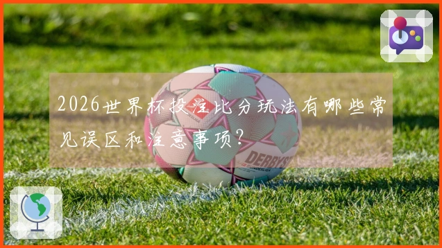2026世界杯投注比分玩法有哪些常见误区和注意事项？